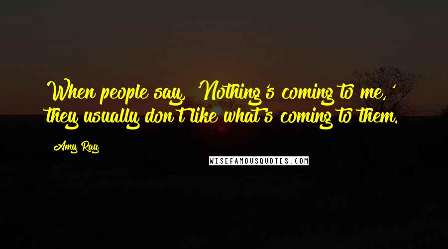 Amy Ray Quotes: When people say, 'Nothing's coming to me,' they usually don't like what's coming to them.