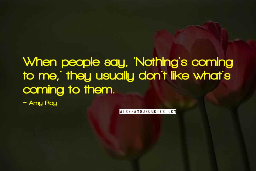 Amy Ray Quotes: When people say, 'Nothing's coming to me,' they usually don't like what's coming to them.