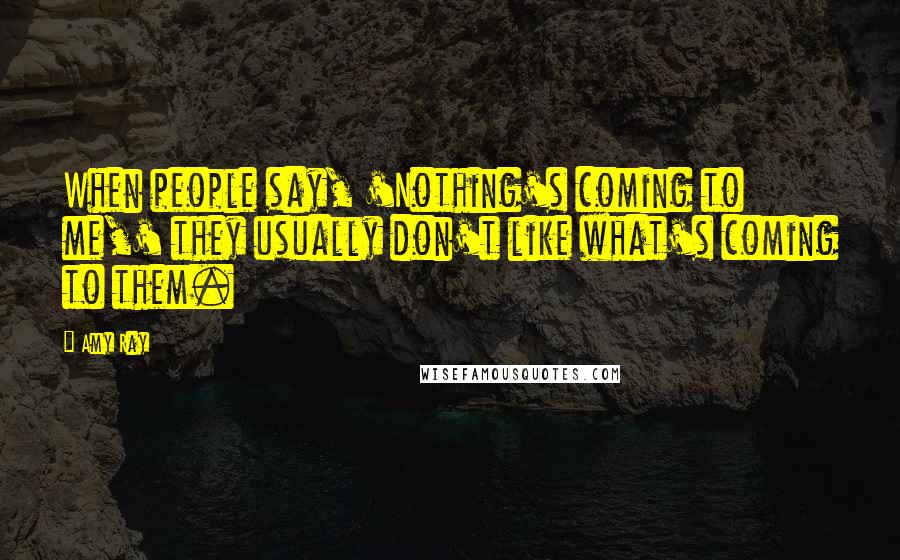 Amy Ray Quotes: When people say, 'Nothing's coming to me,' they usually don't like what's coming to them.