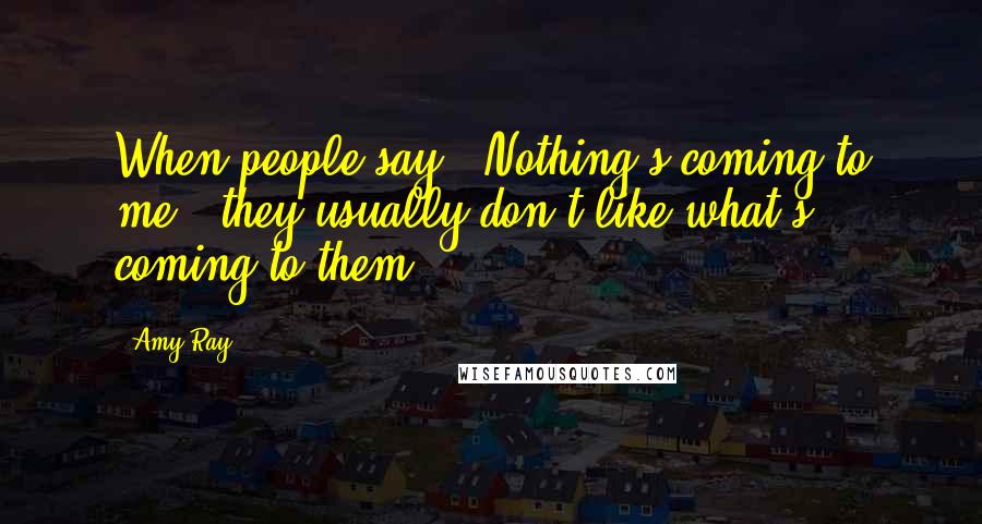 Amy Ray Quotes: When people say, 'Nothing's coming to me,' they usually don't like what's coming to them.