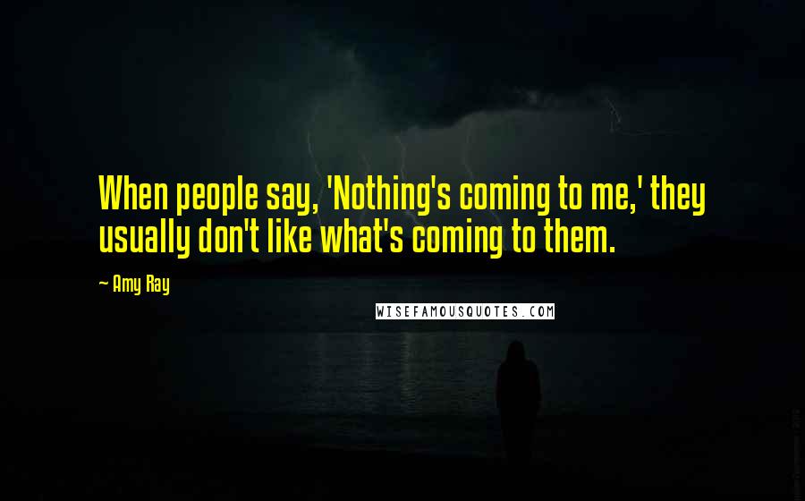 Amy Ray Quotes: When people say, 'Nothing's coming to me,' they usually don't like what's coming to them.