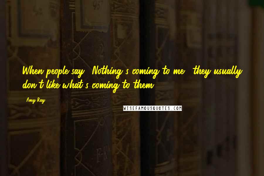 Amy Ray Quotes: When people say, 'Nothing's coming to me,' they usually don't like what's coming to them.