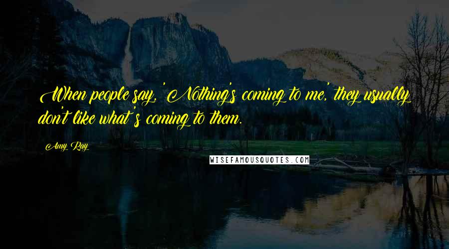 Amy Ray Quotes: When people say, 'Nothing's coming to me,' they usually don't like what's coming to them.