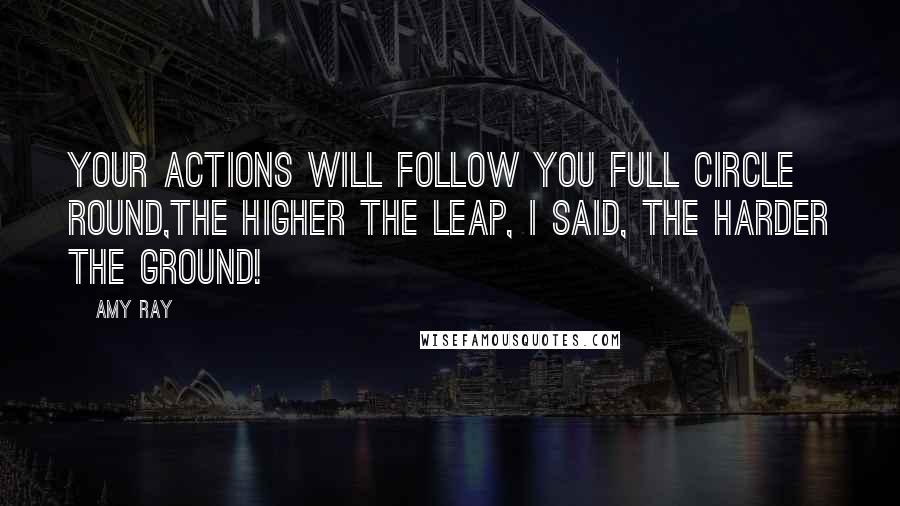 Amy Ray Quotes: Your actions will follow you full circle round,the higher the leap, I said, the harder the ground!