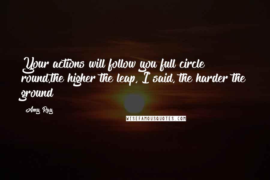 Amy Ray Quotes: Your actions will follow you full circle round,the higher the leap, I said, the harder the ground!