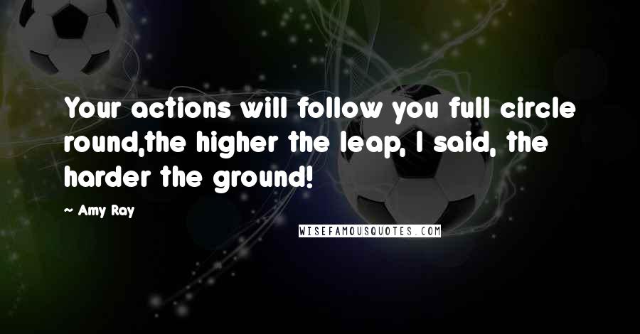 Amy Ray Quotes: Your actions will follow you full circle round,the higher the leap, I said, the harder the ground!