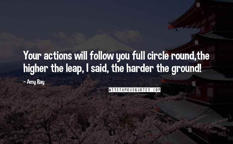 Amy Ray Quotes: Your actions will follow you full circle round,the higher the leap, I said, the harder the ground!