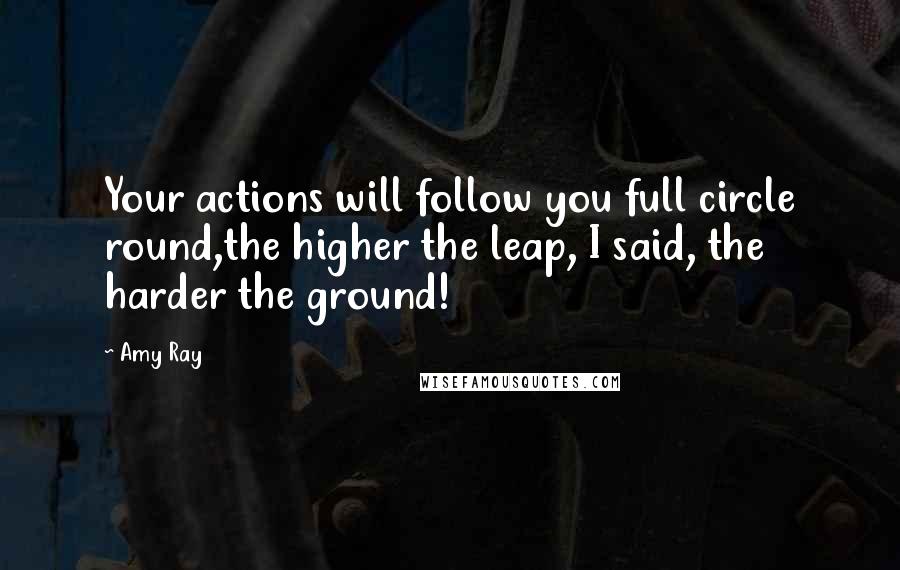 Amy Ray Quotes: Your actions will follow you full circle round,the higher the leap, I said, the harder the ground!