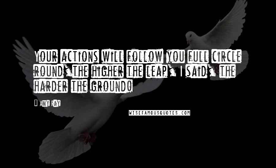 Amy Ray Quotes: Your actions will follow you full circle round,the higher the leap, I said, the harder the ground!