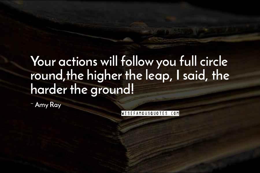 Amy Ray Quotes: Your actions will follow you full circle round,the higher the leap, I said, the harder the ground!