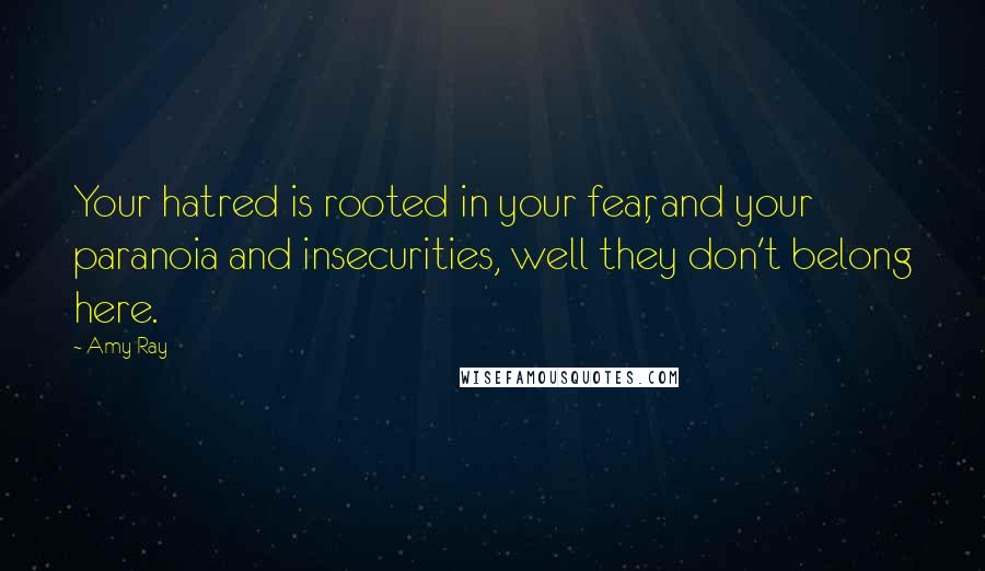 Amy Ray Quotes: Your hatred is rooted in your fear, and your paranoia and insecurities, well they don't belong here.