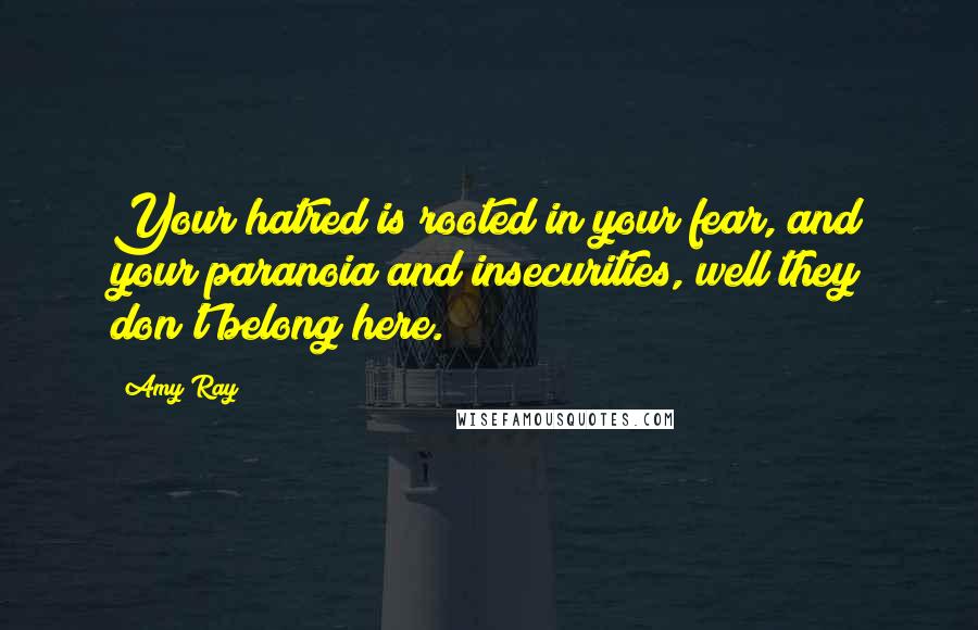 Amy Ray Quotes: Your hatred is rooted in your fear, and your paranoia and insecurities, well they don't belong here.