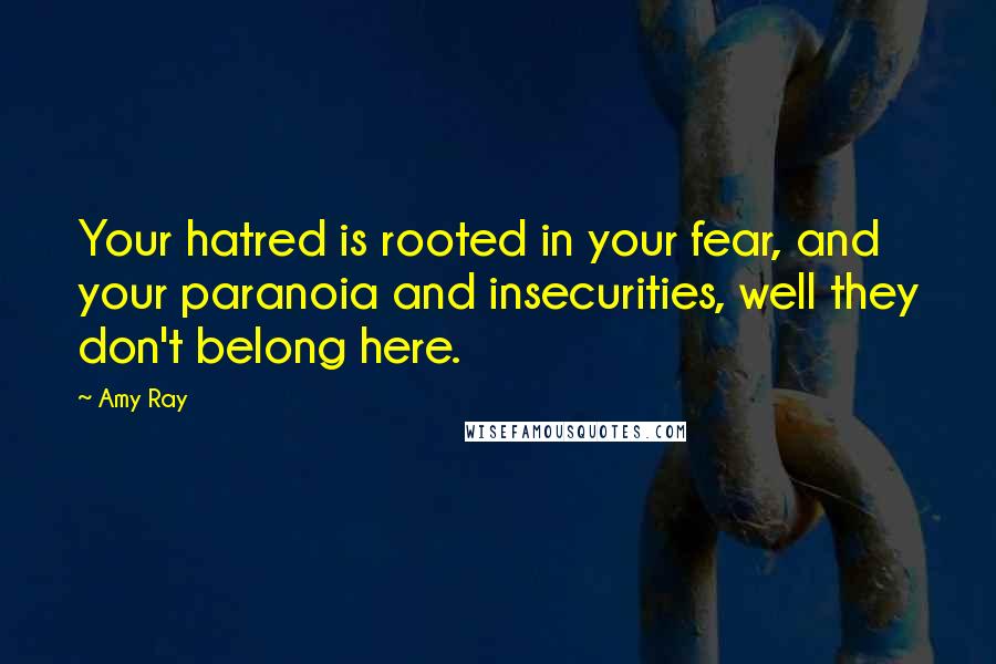 Amy Ray Quotes: Your hatred is rooted in your fear, and your paranoia and insecurities, well they don't belong here.