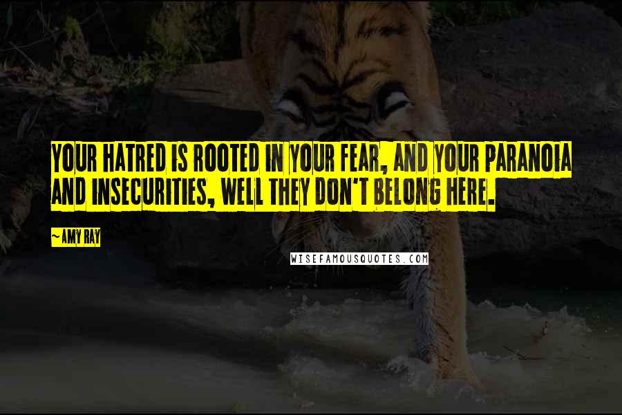 Amy Ray Quotes: Your hatred is rooted in your fear, and your paranoia and insecurities, well they don't belong here.