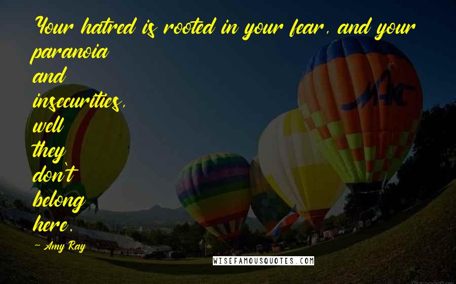 Amy Ray Quotes: Your hatred is rooted in your fear, and your paranoia and insecurities, well they don't belong here.