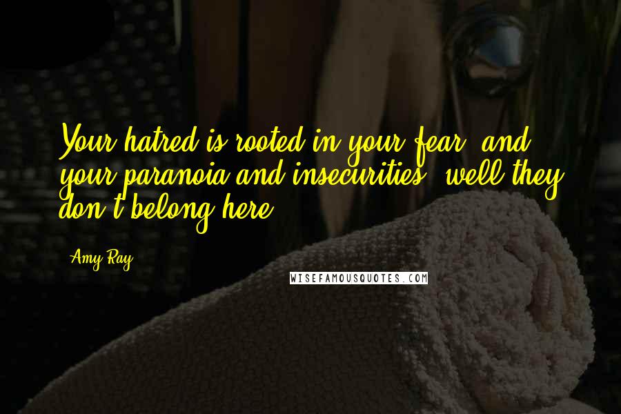 Amy Ray Quotes: Your hatred is rooted in your fear, and your paranoia and insecurities, well they don't belong here.
