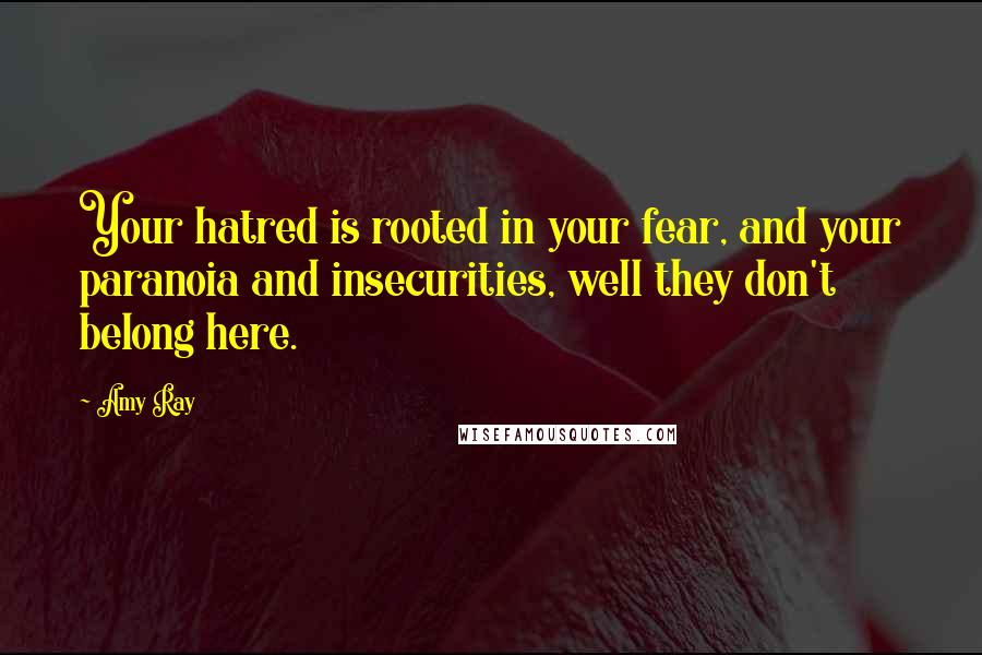 Amy Ray Quotes: Your hatred is rooted in your fear, and your paranoia and insecurities, well they don't belong here.