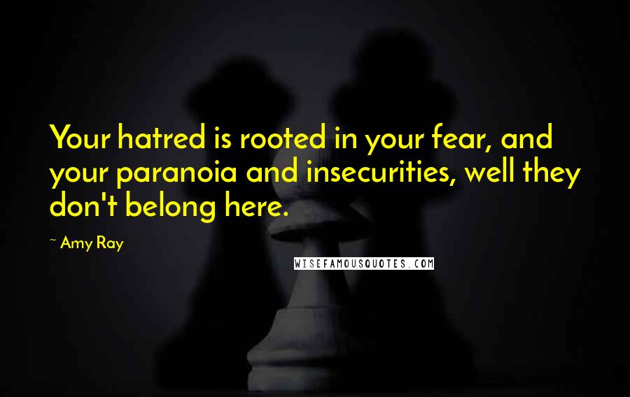 Amy Ray Quotes: Your hatred is rooted in your fear, and your paranoia and insecurities, well they don't belong here.