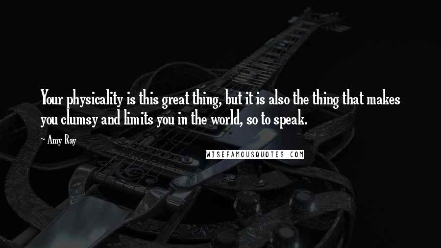 Amy Ray Quotes: Your physicality is this great thing, but it is also the thing that makes you clumsy and limits you in the world, so to speak.