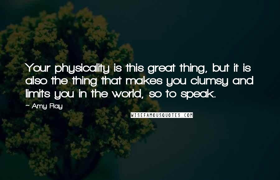 Amy Ray Quotes: Your physicality is this great thing, but it is also the thing that makes you clumsy and limits you in the world, so to speak.