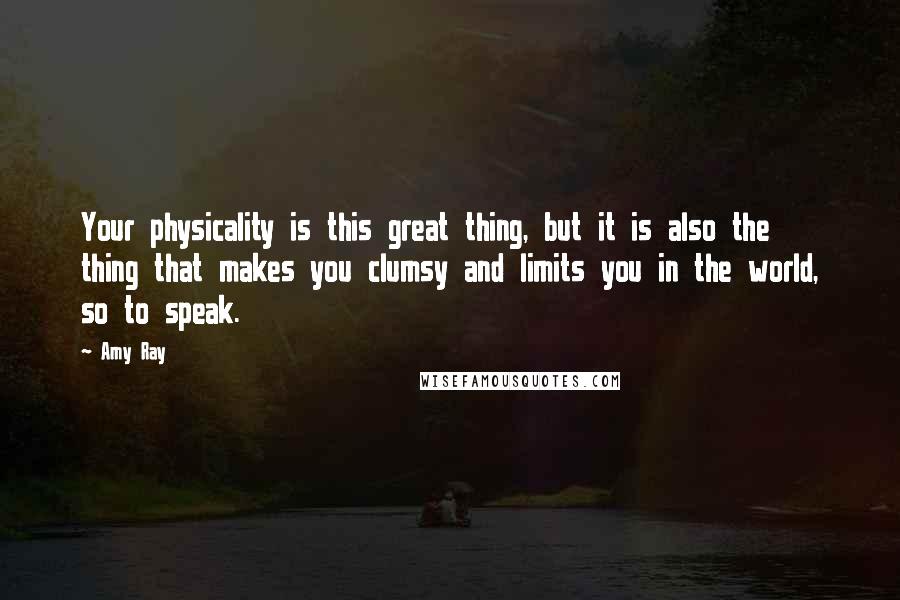 Amy Ray Quotes: Your physicality is this great thing, but it is also the thing that makes you clumsy and limits you in the world, so to speak.