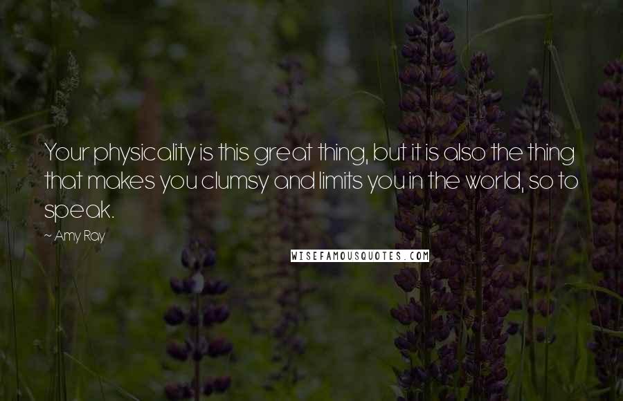 Amy Ray Quotes: Your physicality is this great thing, but it is also the thing that makes you clumsy and limits you in the world, so to speak.