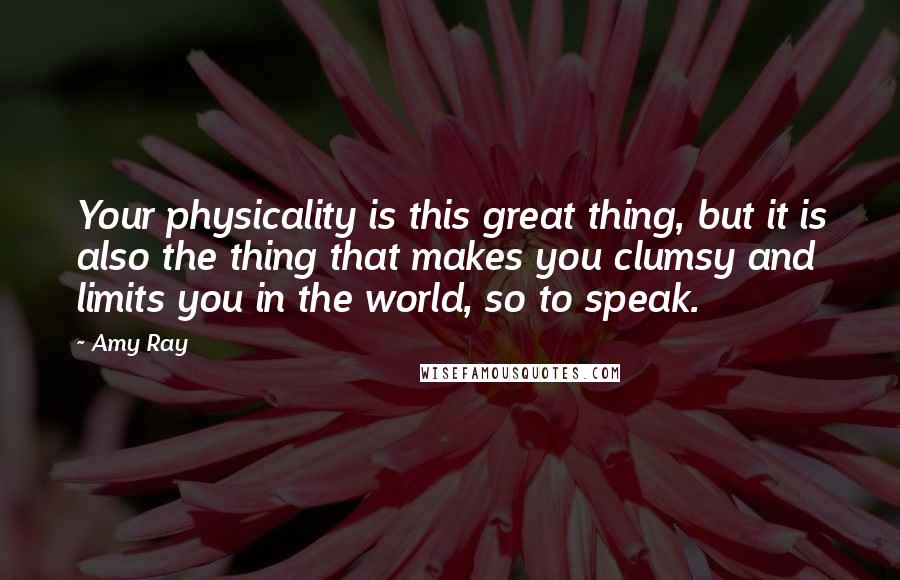 Amy Ray Quotes: Your physicality is this great thing, but it is also the thing that makes you clumsy and limits you in the world, so to speak.