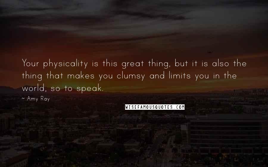 Amy Ray Quotes: Your physicality is this great thing, but it is also the thing that makes you clumsy and limits you in the world, so to speak.