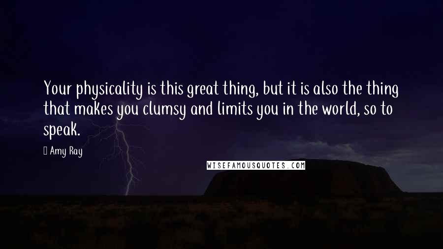 Amy Ray Quotes: Your physicality is this great thing, but it is also the thing that makes you clumsy and limits you in the world, so to speak.