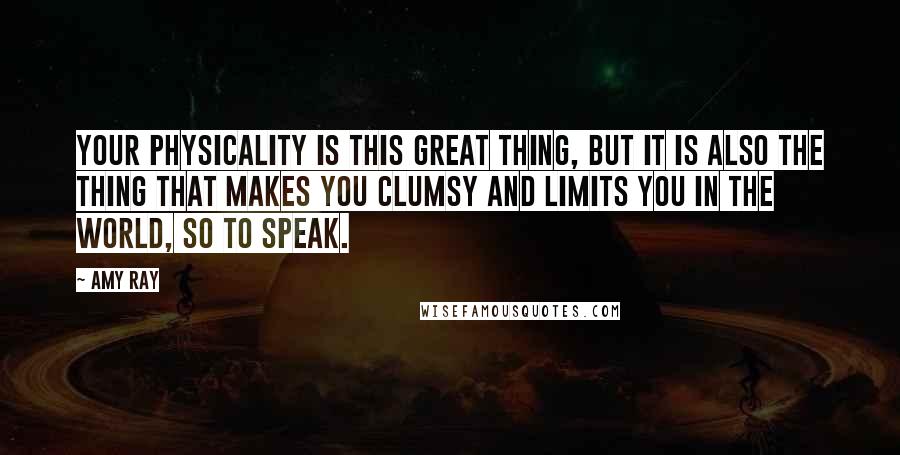 Amy Ray Quotes: Your physicality is this great thing, but it is also the thing that makes you clumsy and limits you in the world, so to speak.