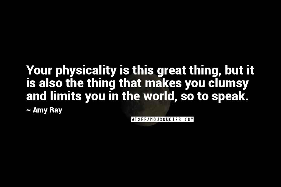 Amy Ray Quotes: Your physicality is this great thing, but it is also the thing that makes you clumsy and limits you in the world, so to speak.