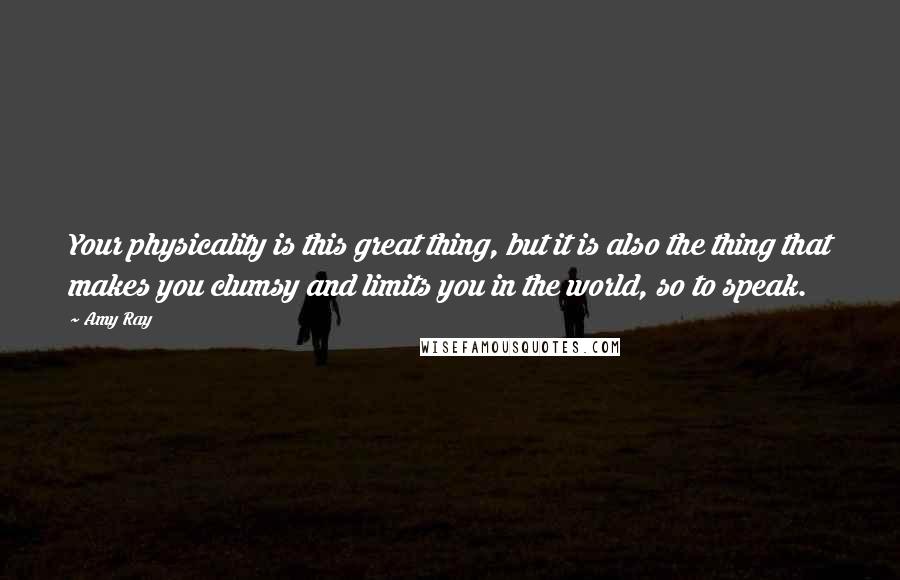 Amy Ray Quotes: Your physicality is this great thing, but it is also the thing that makes you clumsy and limits you in the world, so to speak.