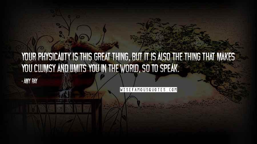 Amy Ray Quotes: Your physicality is this great thing, but it is also the thing that makes you clumsy and limits you in the world, so to speak.