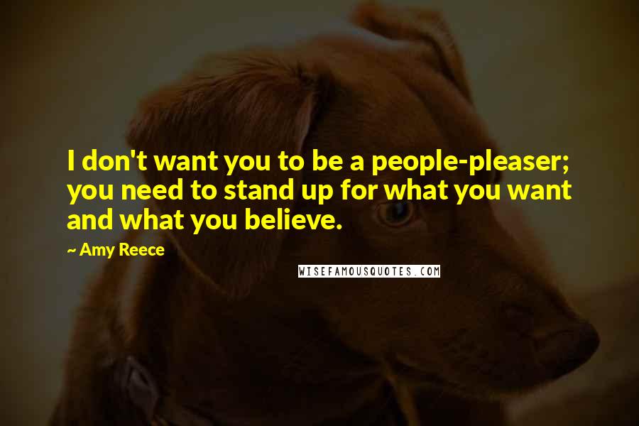 Amy Reece Quotes: I don't want you to be a people-pleaser; you need to stand up for what you want and what you believe.