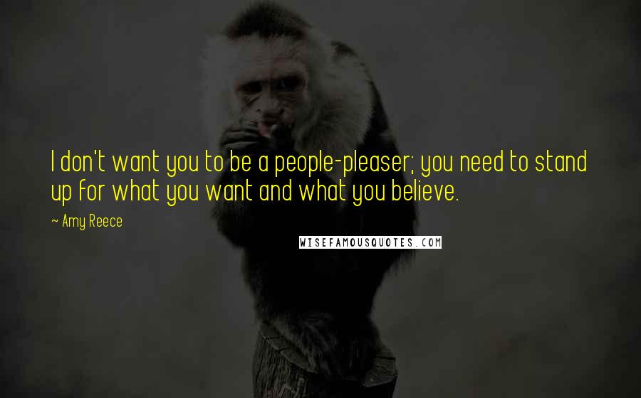 Amy Reece Quotes: I don't want you to be a people-pleaser; you need to stand up for what you want and what you believe.