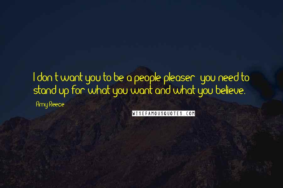 Amy Reece Quotes: I don't want you to be a people-pleaser; you need to stand up for what you want and what you believe.