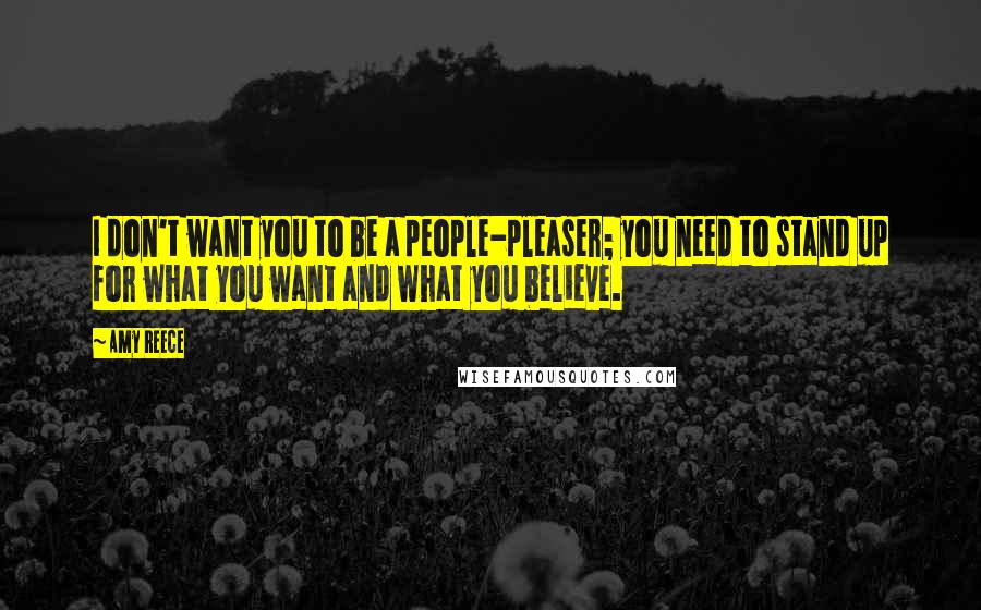 Amy Reece Quotes: I don't want you to be a people-pleaser; you need to stand up for what you want and what you believe.