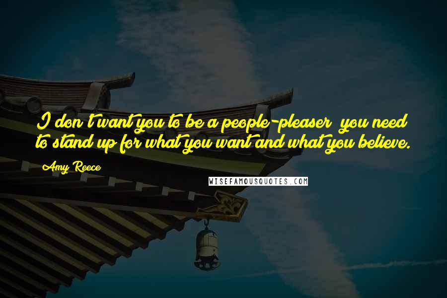 Amy Reece Quotes: I don't want you to be a people-pleaser; you need to stand up for what you want and what you believe.