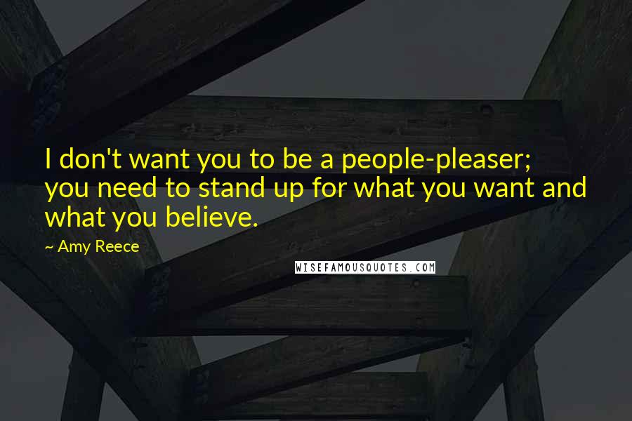 Amy Reece Quotes: I don't want you to be a people-pleaser; you need to stand up for what you want and what you believe.