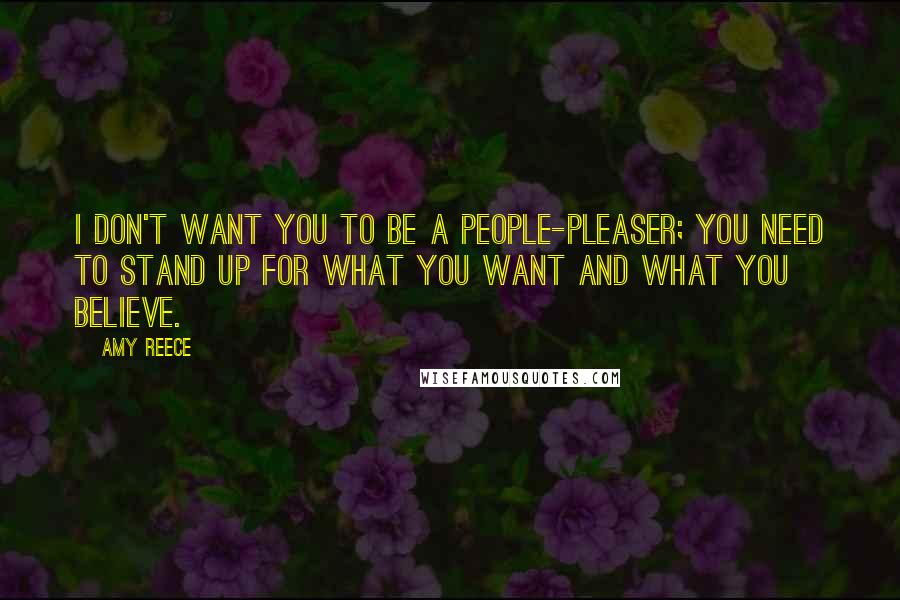 Amy Reece Quotes: I don't want you to be a people-pleaser; you need to stand up for what you want and what you believe.