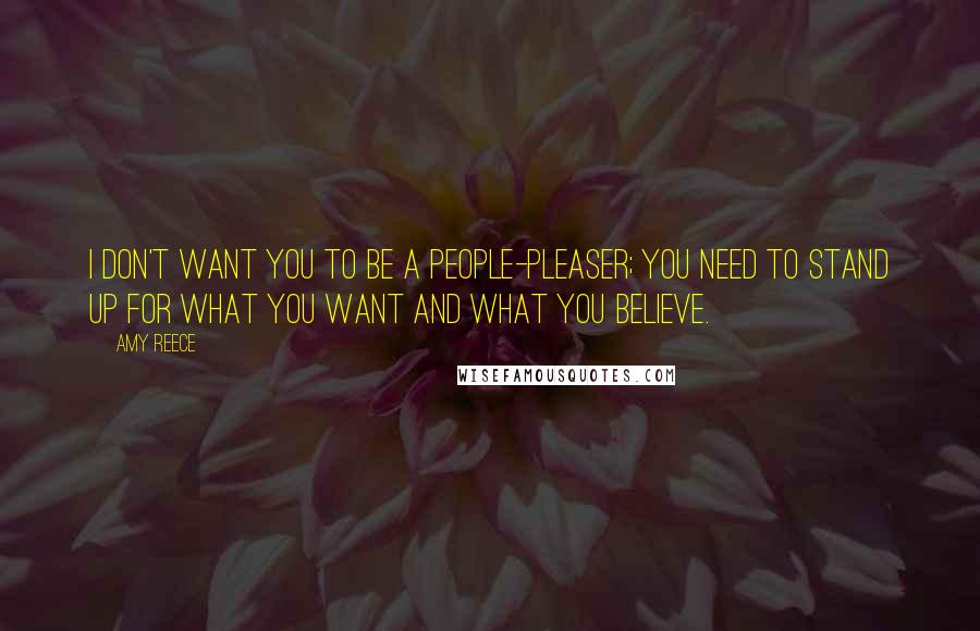 Amy Reece Quotes: I don't want you to be a people-pleaser; you need to stand up for what you want and what you believe.