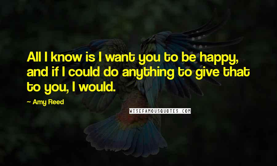 Amy Reed Quotes: All I know is I want you to be happy, and if I could do anything to give that to you, I would.