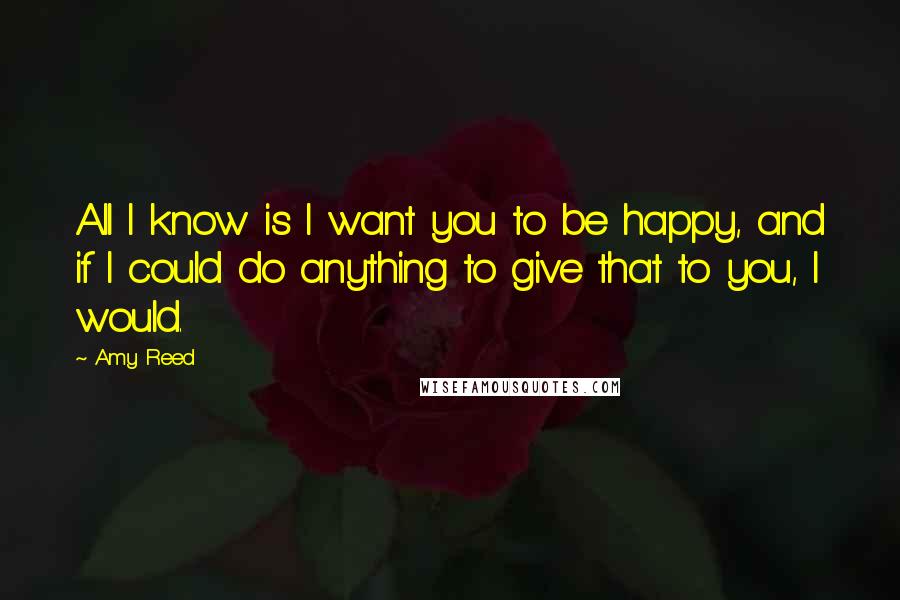 Amy Reed Quotes: All I know is I want you to be happy, and if I could do anything to give that to you, I would.