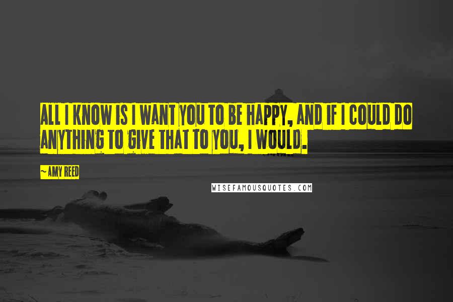 Amy Reed Quotes: All I know is I want you to be happy, and if I could do anything to give that to you, I would.