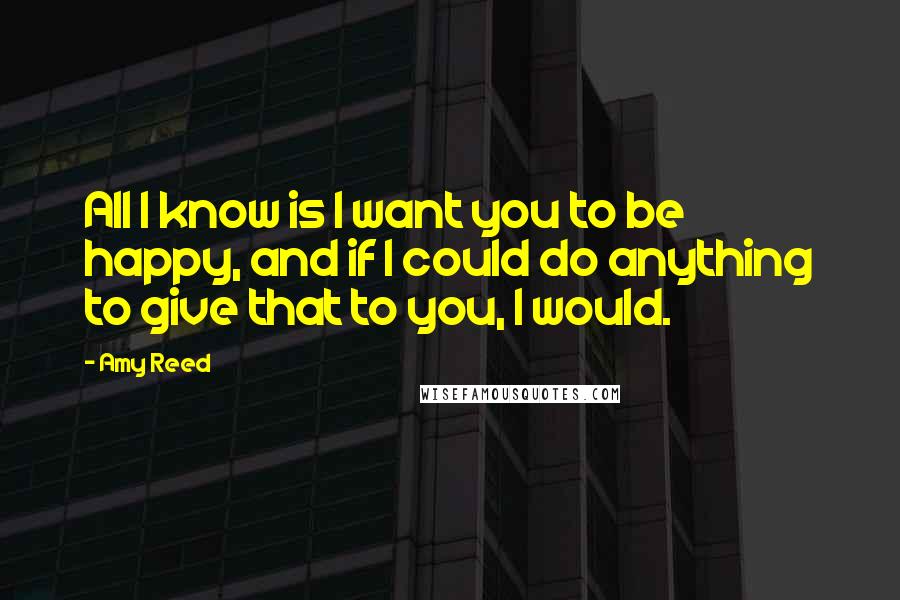 Amy Reed Quotes: All I know is I want you to be happy, and if I could do anything to give that to you, I would.