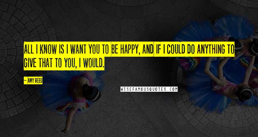 Amy Reed Quotes: All I know is I want you to be happy, and if I could do anything to give that to you, I would.