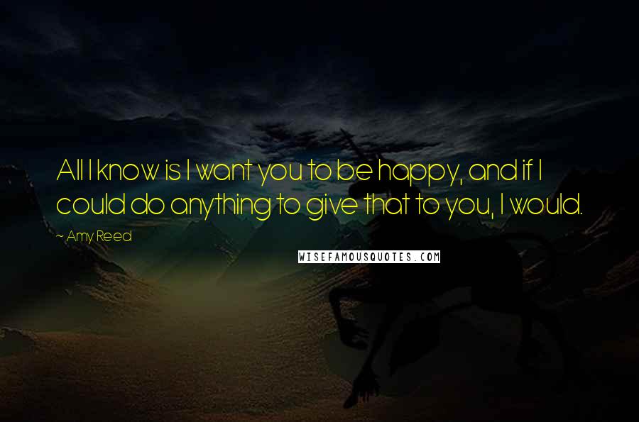 Amy Reed Quotes: All I know is I want you to be happy, and if I could do anything to give that to you, I would.