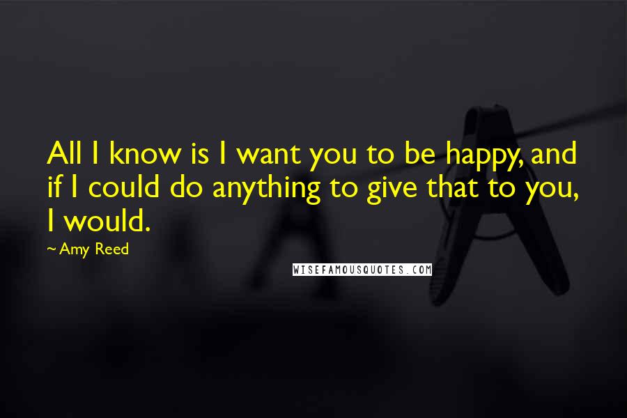 Amy Reed Quotes: All I know is I want you to be happy, and if I could do anything to give that to you, I would.