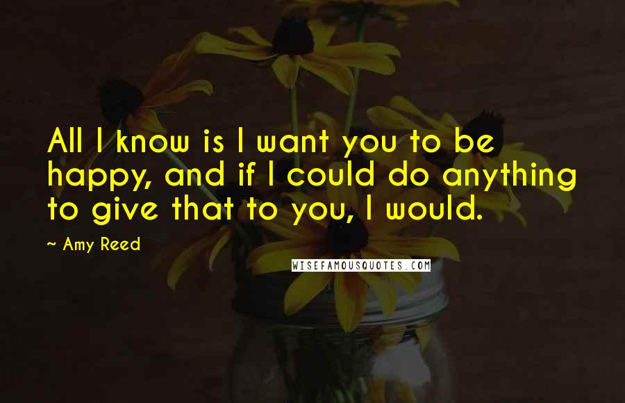 Amy Reed Quotes: All I know is I want you to be happy, and if I could do anything to give that to you, I would.