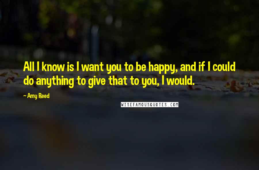 Amy Reed Quotes: All I know is I want you to be happy, and if I could do anything to give that to you, I would.